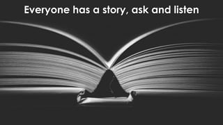 Everyone has a story, ask and listen
 