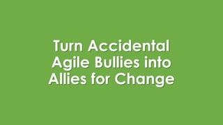 Turn Accidental
Agile Bullies into
Allies for Change
 
