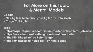 For More on This Topic
& Mental Models
Google
 “My Agile is better than your Agile” by Hala Saleh
 Cargo Cult Agile
Read
 https://age-of-product.com/scrum-master-anti-patterns-job-ads/
 https://www.farnamstreetblog.com/mental-models/
 “The Fifth Discipline” by Peter Senge
 “The Fifth Discipline Fieldbook” by Peter Senge
 