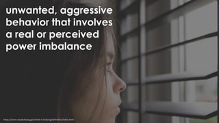 unwanted, aggressive
behavior that involves
a real or perceived
power imbalance
https://www.stopbullying.gov/what-is-bullying/definition/index.html
 