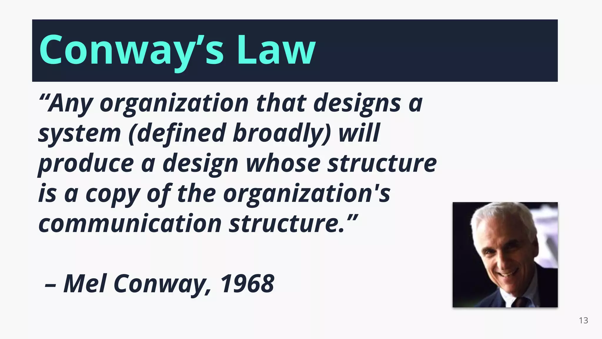 “Any organization that designs a
system (deﬁned broadly) will
produce a design whose structure
is a copy of the organization's
communication structure.”
– Mel Conway, 1968
13
Conway’s Law
 