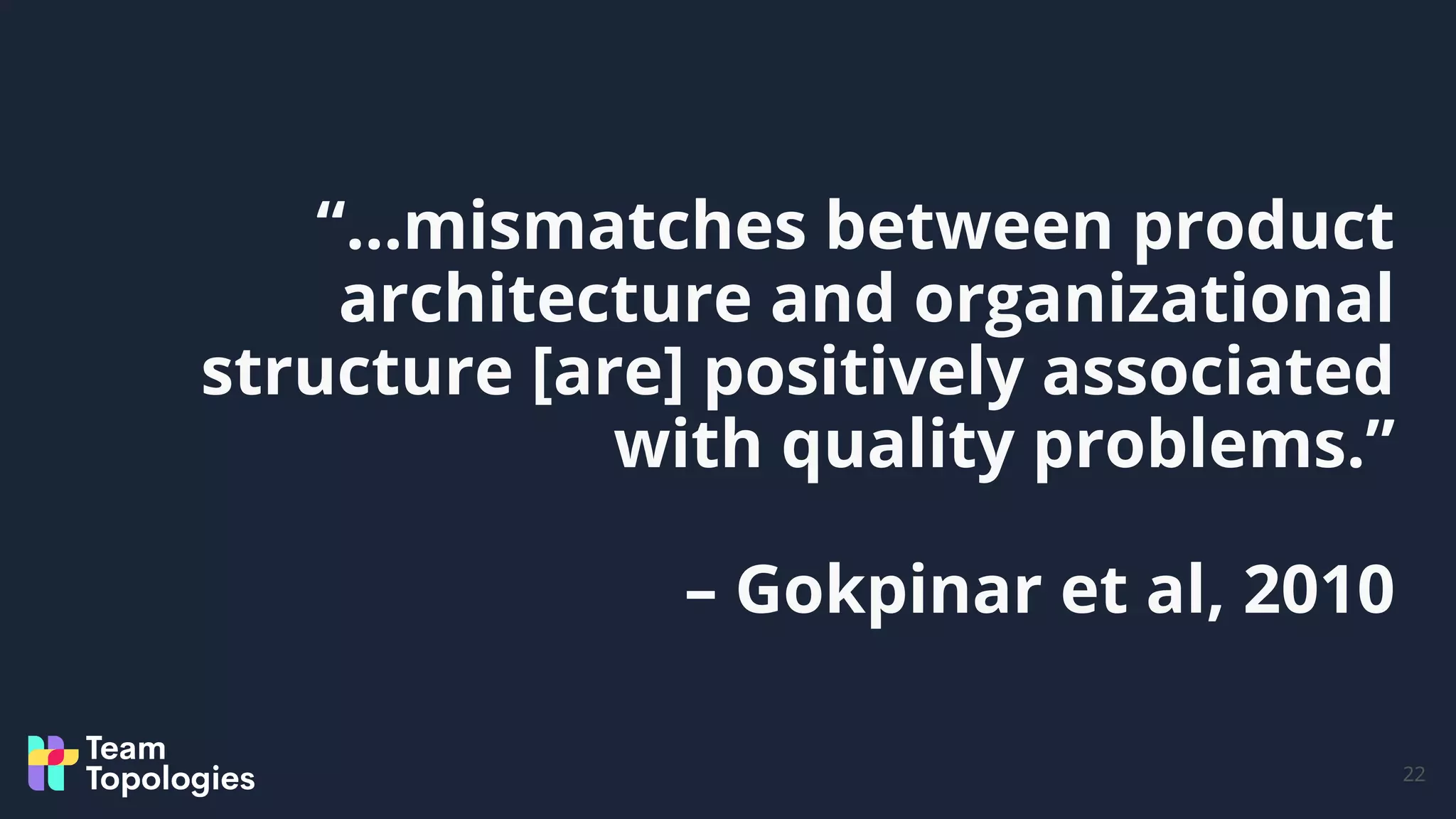 “…mismatches between product
architecture and organizational
structure [are] positively associated
with quality problems.”
– Gokpinar et al, 2010
22
 