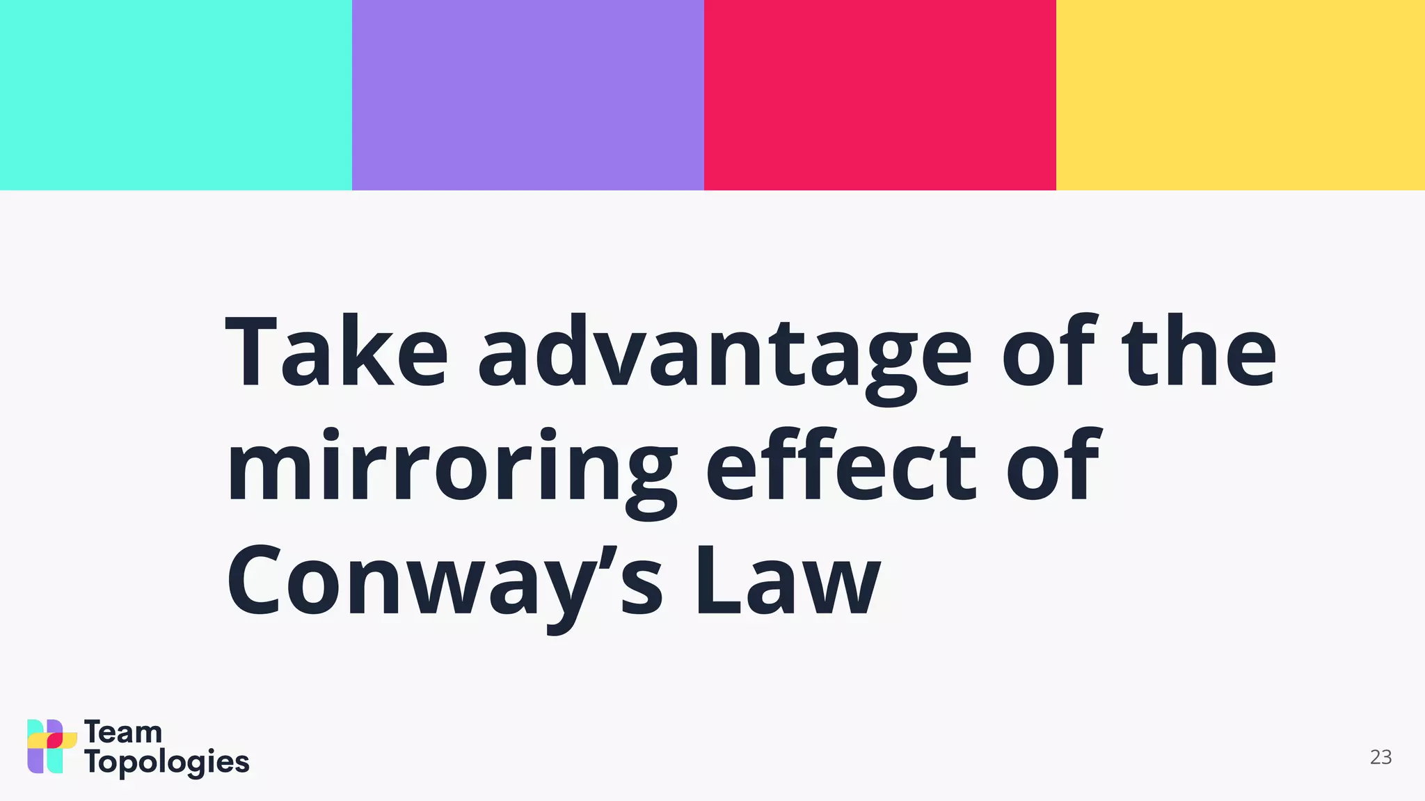 23
Take advantage of the
mirroring eﬀect of
Conway’s Law
 
