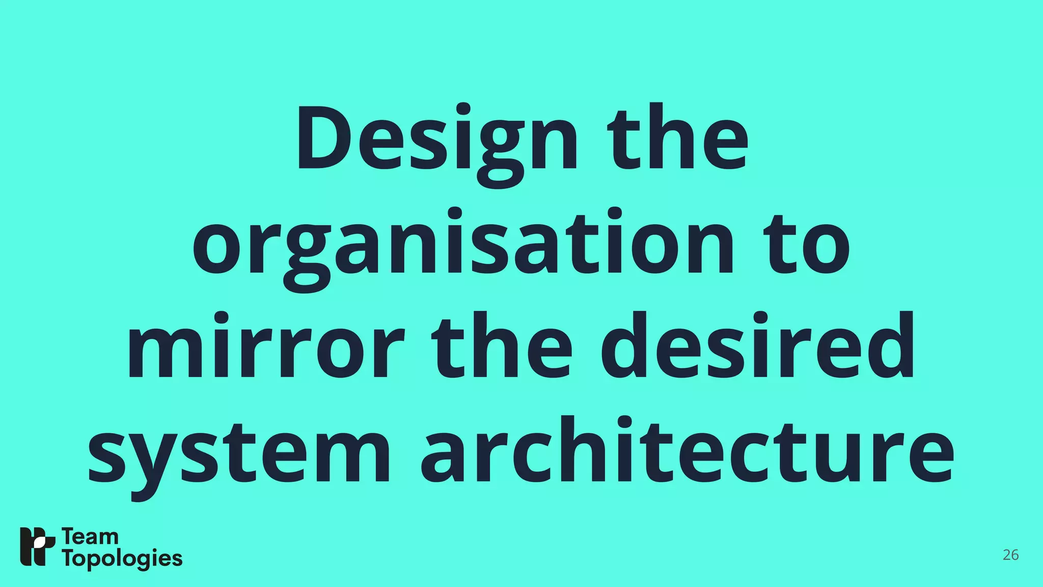 Design the
organisation to
mirror the desired
system architecture
26
 