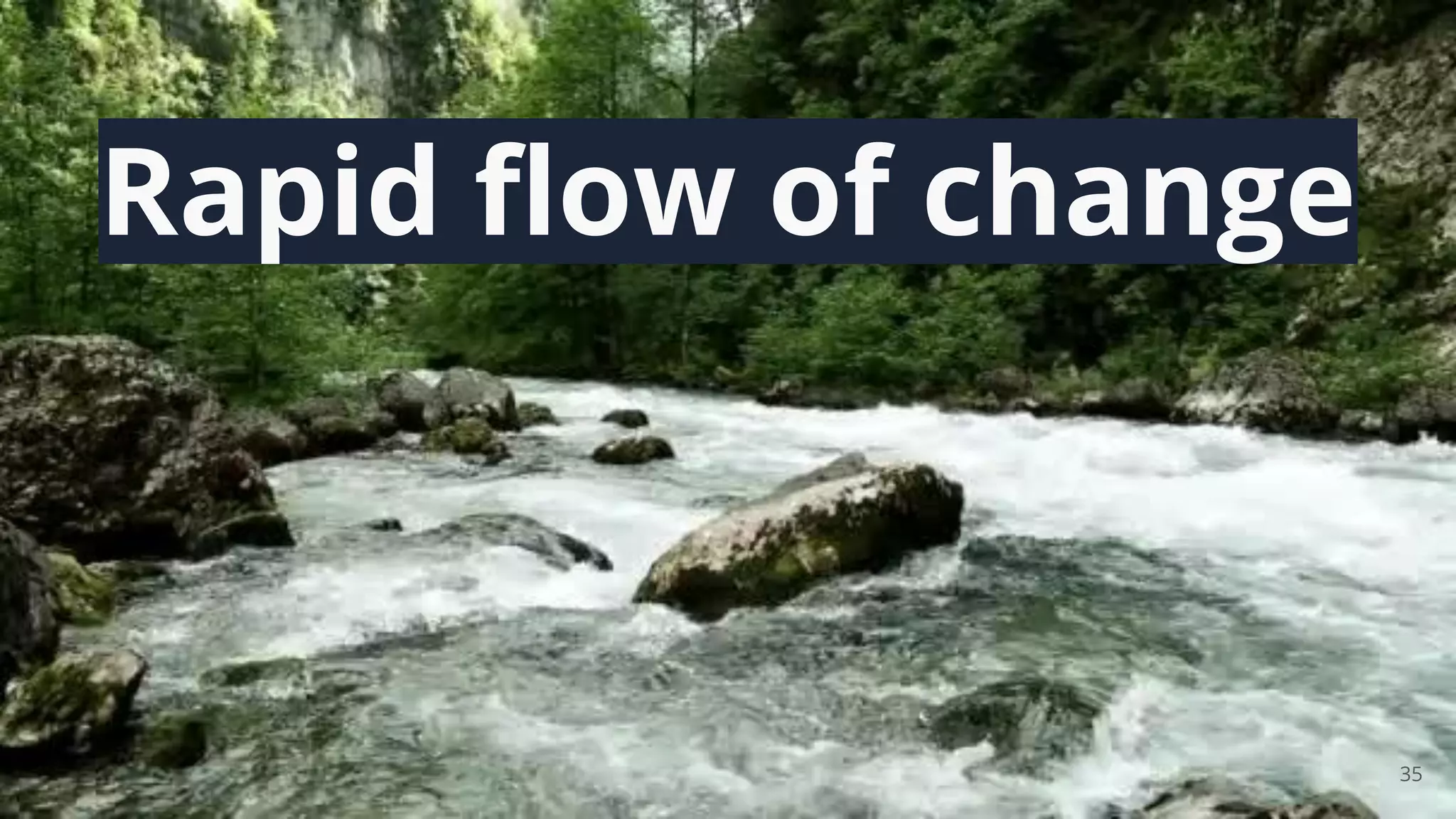 35
Rapid ﬂow of change
 