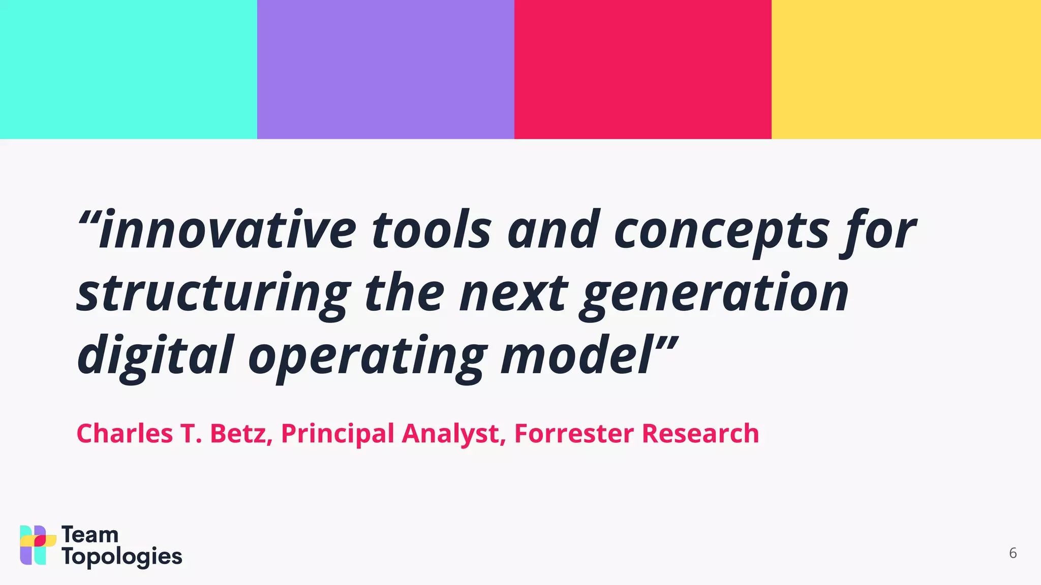 “innovative tools and concepts for
structuring the next generation
digital operating model”
Charles T. Betz, Principal Analyst, Forrester Research
6
 
