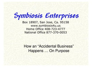 Symbiosis Enterprises
  Box 18907, San Jose, Ca. 95158
       www.symbiosis4u.us
    Home Office 408-723-4777
   National Office 877-370-0053



   How an “Accidental Business”
     Happens … On Purpose
 