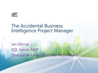 The Accidental Business
Intelligence Project Manager
Jen Stirrup
SQL Server MVP
Director-At-Large (Elect) for PASS Board
 