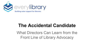 The Accidental Candidate
What Directors Can Learn from the
Front Line of Library Advocacy
Building voter support for libraries
 