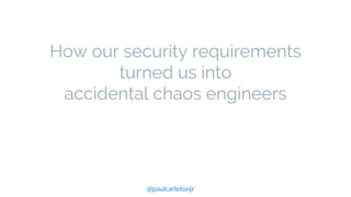 @paulcarletonjr
How our security requirements
turned us into
accidental chaos engineers
 