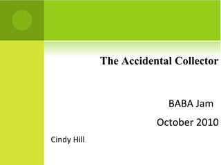The Accidental Collector
BABA Jam
October 2010
Cindy Hill
 