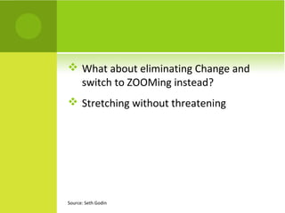  What about eliminating Change and
switch to ZOOMing instead?
 Stretching without threatening
Source: Seth Godin
 