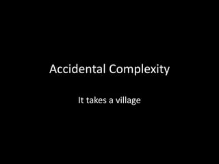 Accidental Complexity

     It takes a village
 