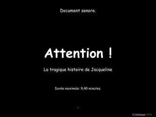 Document sonore. 
Attention ! 
La tragique histoire de Jacqueline 
Durée maximale: 9,40 minutes. 
. 
Continuer >>> 
 