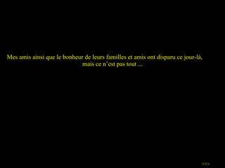 Mes amis ainsi que le bonheur de leurs familles et amis  ont  disparu ce jour-là,  mais ce n ’ est pas tout ... >>> 