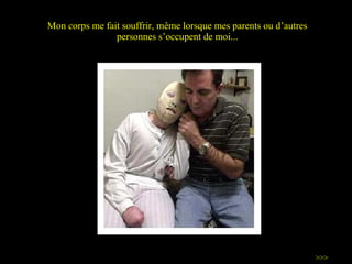 Mon corps me fait souffrir, même lorsque mes parents ou d ’ autres personnes s ’ occupent de moi... >>> 