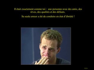 Il était exactement comme toi :  une personne avec des amis, des rêves, des qualités et des défauts.  Sa seule erreur a été de conduire en état d ’ébriété  ! >>> 