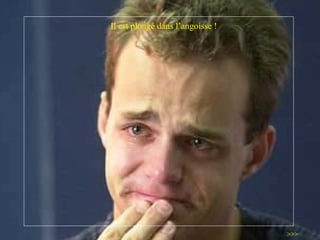 Il est plongé dans l ’ angoisse ! >>> 