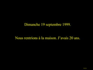 Dimanche 19 septembre 1999. Nous rentrions à la maison.  J’avais  20 ans. >>> 