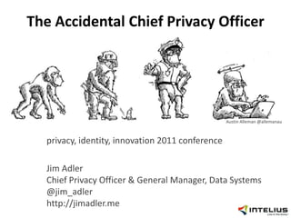 The Accidental Chief Privacy Officer privacy, identity, innovation 2011 conference Jim AdlerChief Privacy Officer & General Manager, Data Systems@jim_adlerhttp://jimadler.me Austin Alleman@allemanau 