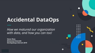 How we matured our organization
with data, and how you can too!
Accidental DataOps
Steve Ross
@stevewritescode
DevOpsDays Detroit 2019
 