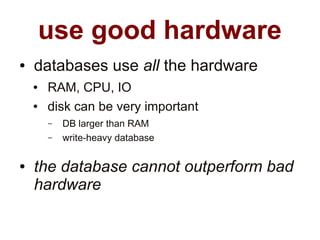 use good hardware
●   databases use all the hardware
    ●   RAM, CPU, IO
    ●   disk can be very important
        –   DB larger than RAM
        –   write-heavy database

●   the database cannot outperform bad
    hardware
 