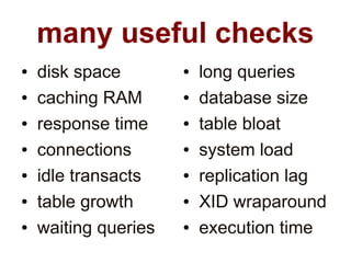 many useful checks
●   disk space        ●   long queries
●   caching RAM       ●   database size
●   response time     ●   table bloat
●   connections       ●   system load
●   idle transacts    ●   replication lag
●   table growth      ●   XID wraparound
●   waiting queries   ●   execution time
 