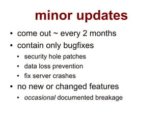 minor updates
●   come out ~ every 2 months
●   contain only bugfixes
    ●   security hole patches
    ●   data loss prevention
    ●   fix server crashes
●   no new or changed features
    ●   occasional documented breakage
 