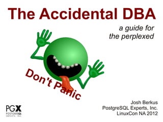 The Accidental DBA
                             a guide for
                          the perplexed



  Do
     n   't P
                ani
                    c
                                    Josh Berkus
                        PostgreSQL Experts, Inc.
                              LinuxCon NA 2012
 