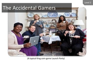 Level 2

The Accidental Gamers




         (A typical King.com-game Launch Party)
 