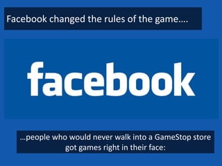 Facebook changed the rules of the game….




  …people who would never walk into a GameStop store
             got games right in their face:
 