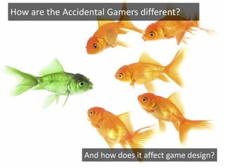 How are the Accidental Gamers different?




                 And how does it affect game design?
 