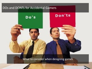 DOs and DONTs for Accidental Gamers




             What to consider when designing games
 