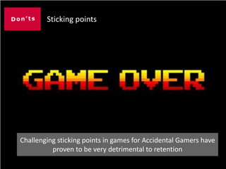 Sticking points




Challenging sticking points in games for Accidental Gamers have
          proven to be very detrimental to retention
 
