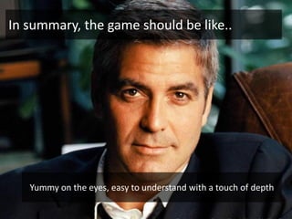 In summary, the game should be like..




   Yummy on the eyes, easy to understand with a touch of depth
 