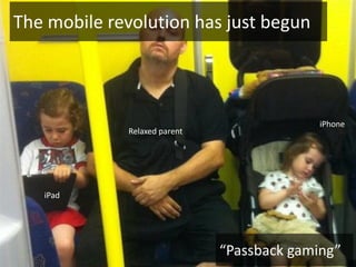 The mobile revolution has just begun



                                            iPhone
             Relaxed parent




   iPad




                              “Passback gaming”
 