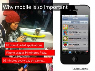 Why mobile is so important




  88 downloaded applications

  iPhone usage: 84 minutes / day.

10 minutes every day on games…

                                    Source: Appsfire
 