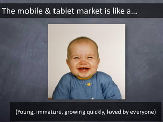 The mobile & tablet market is like a…




   (Young, immature, growing quickly, loved by everyone)
 