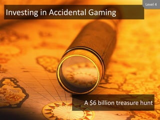 Level 4

Investing in Accidental Gaming




                     A $6 billion treasure hunt
 