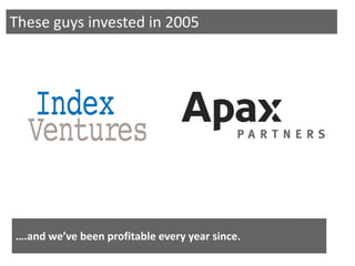 These guys invested in 2005




….and we’ve been profitable every year since.
 