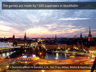The games are made by ~100 superstars in Stockholm




    + fantastic offices in London, L.A., San Fran, Milan, Malta & Hamburg.
 