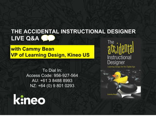 THE ACCIDENTAL INSTRUCTIONAL DESIGNER
LIVE Q&A
with Cammy Bean
VP of Learning Design, Kineo US
To Dial In:
Access Code: 956-927-564
AU: +61 3 8488 8993
NZ: +64 (0) 9 801 0293
 