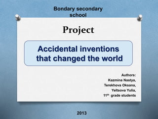 Bondary secondary 
school 
Project 
Accidental inventions 
that changed the world 
Authors: 
Kazmina Nastya, 
Terekhova Oksana, 
Yeltsova Yulia, 
11th grade students 
2013 
 