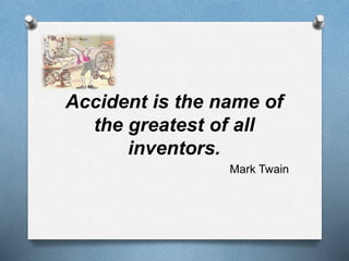 Accident is the name of 
the greatest of all 
inventors. 
Mark Twain 
 