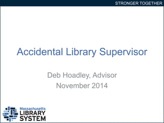 STRONGER TOGETHER 
Accidental Library Supervisor 
Deb Hoadley, Advisor 
November 2014 
 