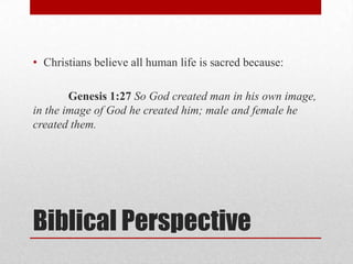• Christians believe all human life is sacred because:

        Genesis 1:27 So God created man in his own image,
in the image of God he created him; male and female he
created them.




Biblical Perspective
 
