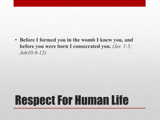 • Before I formed you in the womb I knew you, and
  before you were born I consecrated you. (Jer. 1:5;
  Job10:8-12)




Respect For Human Life
 