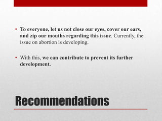 • To everyone, let us not close our eyes, cover our ears,
  and zip our mouths regarding this issue. Currently, the
  issue on abortion is developing.

• With this, we can contribute to prevent its further
  development.




Recommendations
 
