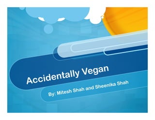 lly Vegan
Acci   d enta
                                     nika Shah
                        ha   nd Shee
               e sh Sha
       By: Mit
 