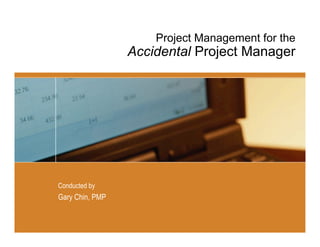 Project Management for the
                 Accidental Project Manager




Conducted by
Gary Chin, PMP
 